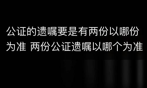 公证的遗嘱要是有两份以哪份为准 两份公证遗嘱以哪个为准