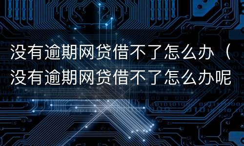 没有逾期网贷借不了怎么办（没有逾期网贷借不了怎么办呢）