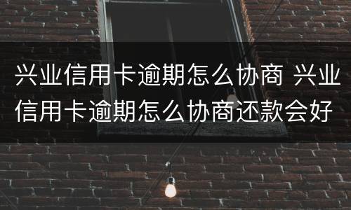 兴业信用卡逾期怎么协商 兴业信用卡逾期怎么协商还款会好点