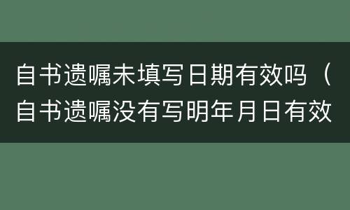 自书遗嘱未填写日期有效吗（自书遗嘱没有写明年月日有效吗）