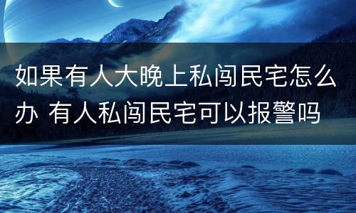 如果有人大晚上私闯民宅怎么办 有人私闯民宅可以报警吗