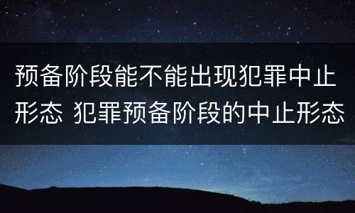 预备阶段能不能出现犯罪中止形态 犯罪预备阶段的中止形态