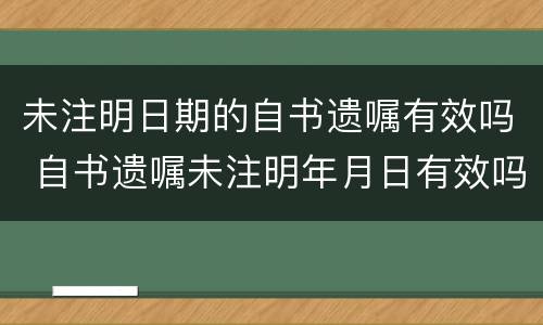 未注明日期的自书遗嘱有效吗 自书遗嘱未注明年月日有效吗