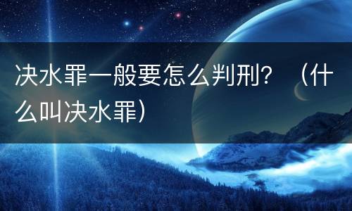 决水罪一般要怎么判刑？（什么叫决水罪）