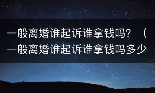 一般离婚谁起诉谁拿钱吗？（一般离婚谁起诉谁拿钱吗多少钱）