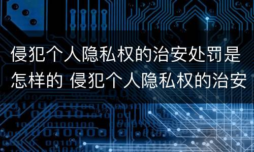 侵犯个人隐私权的治安处罚是怎样的 侵犯个人隐私权的治安处罚是怎样的情形