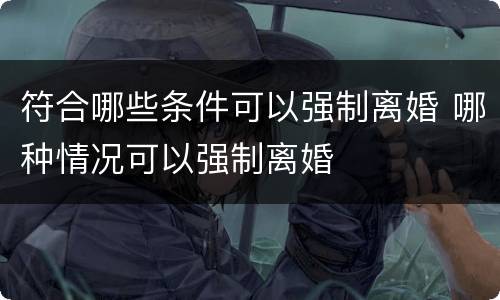 符合哪些条件可以强制离婚 哪种情况可以强制离婚