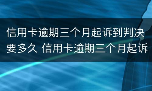 信用卡逾期三个月起诉到判决要多久 信用卡逾期三个月起诉到判决要多久