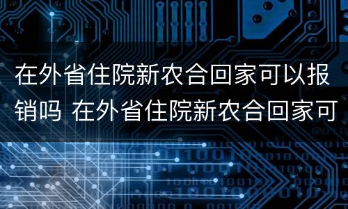 在外省住院新农合回家可以报销吗 在外省住院新农合回家可以报销吗需要什么材料