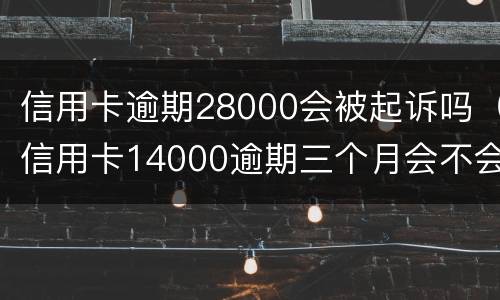 信用卡逾期28000会被起诉吗（信用卡14000逾期三个月会不会被起诉）