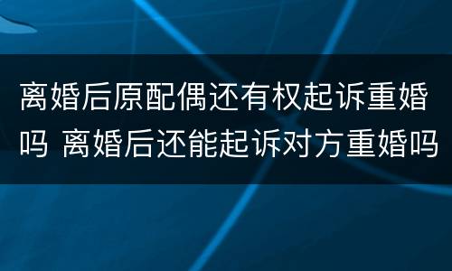 离婚后原配偶还有权起诉重婚吗 离婚后还能起诉对方重婚吗