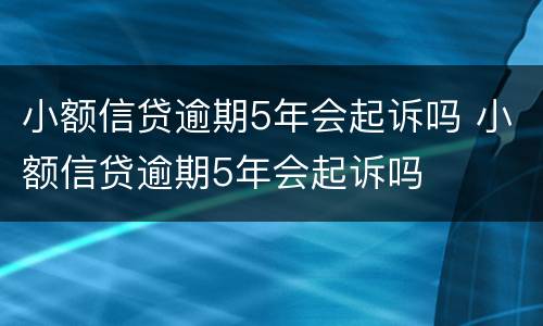 小额信贷逾期5年会起诉吗 小额信贷逾期5年会起诉吗
