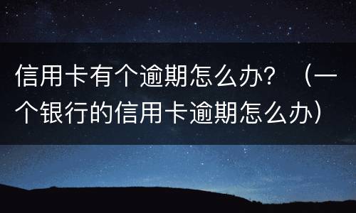 信用卡有个逾期怎么办？（一个银行的信用卡逾期怎么办）