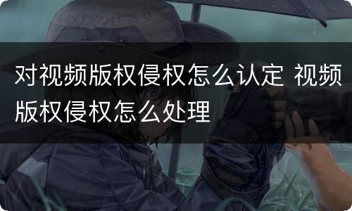 对视频版权侵权怎么认定 视频版权侵权怎么处理