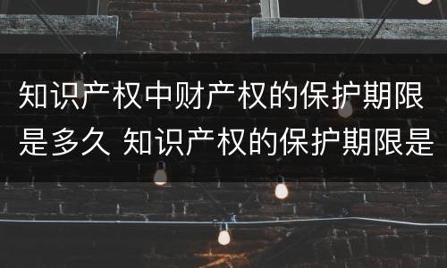 知识产权中财产权的保护期限是多久 知识产权的保护期限是多少?