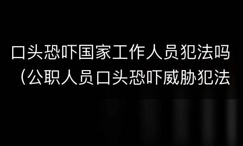 口头恐吓国家工作人员犯法吗（公职人员口头恐吓威胁犯法吗）