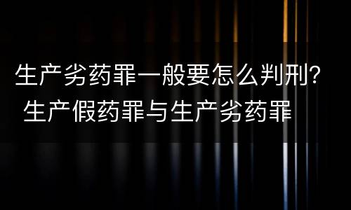 生产劣药罪一般要怎么判刑？ 生产假药罪与生产劣药罪