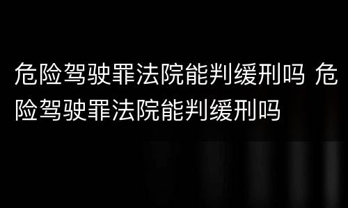 危险驾驶罪法院能判缓刑吗 危险驾驶罪法院能判缓刑吗