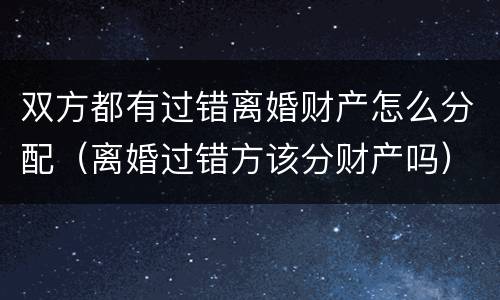 双方都有过错离婚财产怎么分配（离婚过错方该分财产吗）