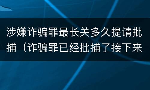 涉嫌诈骗罪最长关多久提请批捕（诈骗罪已经批捕了接下来）