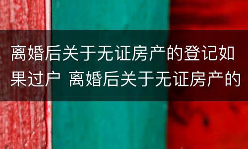 离婚后关于无证房产的登记如果过户 离婚后关于无证房产的登记如果过户怎么办理