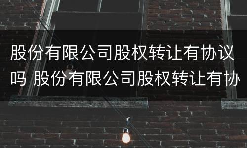 股份有限公司股权转让有协议吗 股份有限公司股权转让有协议吗