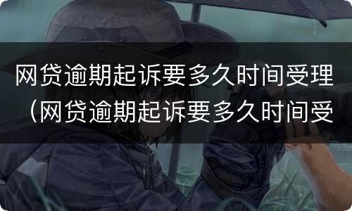 网贷逾期起诉要多久时间受理（网贷逾期起诉要多久时间受理完）