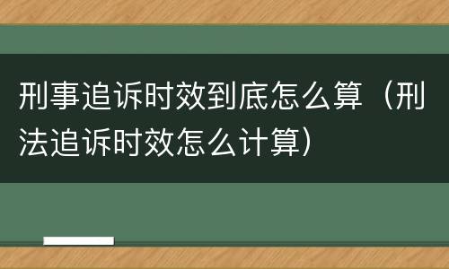 刑事追诉时效到底怎么算（刑法追诉时效怎么计算）