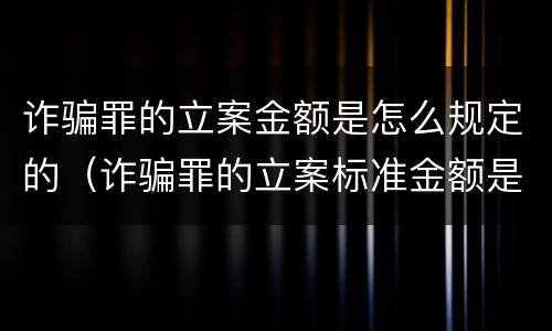 诈骗罪的立案金额是怎么规定的（诈骗罪的立案标准金额是多少）