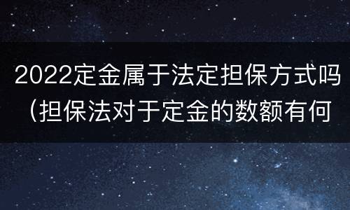 2022定金属于法定担保方式吗（担保法对于定金的数额有何限制）