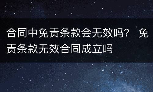合同中免责条款会无效吗？ 免责条款无效合同成立吗