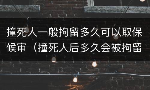 撞死人一般拘留多久可以取保候审（撞死人后多久会被拘留）