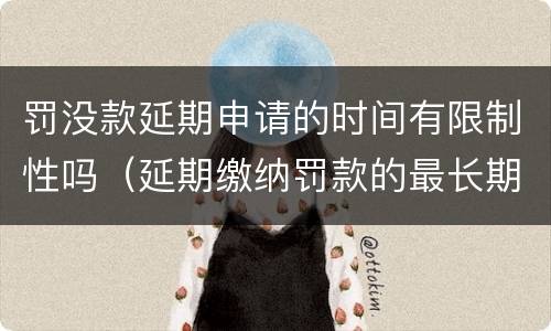 罚没款延期申请的时间有限制性吗（延期缴纳罚款的最长期限）