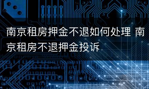 南京租房押金不退如何处理 南京租房不退押金投诉