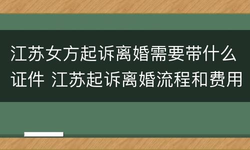 江苏女方起诉离婚需要带什么证件 江苏起诉离婚流程和费用