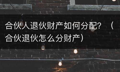 合伙人退伙财产如何分配？（合伙退伙怎么分财产）