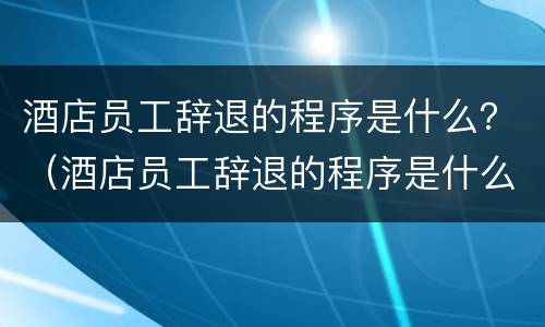 酒店员工辞退的程序是什么？（酒店员工辞退的程序是什么样的）