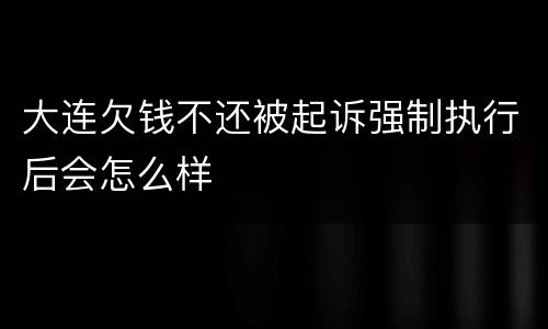 大连欠钱不还被起诉强制执行后会怎么样
