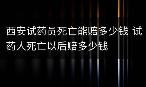 西安试药员死亡能赔多少钱 试药人死亡以后赔多少钱