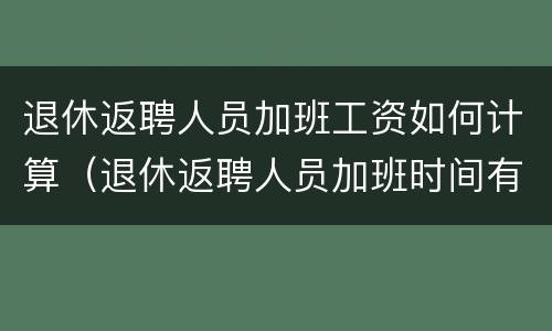 退休返聘人员加班工资如何计算（退休返聘人员加班时间有什么规定）