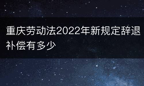 重庆劳动法2022年新规定辞退补偿有多少