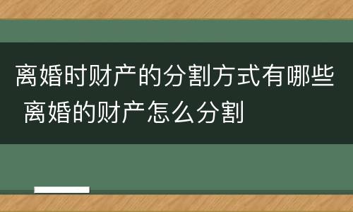 离婚时财产的分割方式有哪些 离婚的财产怎么分割