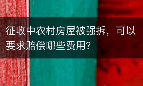 征收中农村房屋被强拆，可以要求赔偿哪些费用？