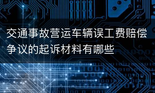 交通事故营运车辆误工费赔偿争议的起诉材料有哪些