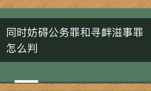 同时妨碍公务罪和寻衅滋事罪怎么判