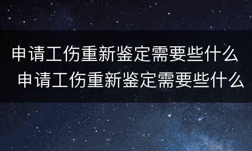 申请工伤重新鉴定需要些什么 申请工伤重新鉴定需要些什么材料