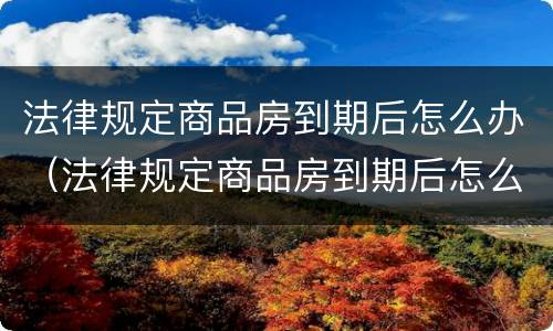 法律规定商品房到期后怎么办（法律规定商品房到期后怎么办呢）