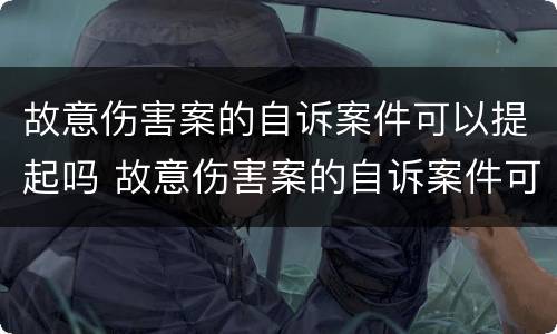故意伤害案的自诉案件可以提起吗 故意伤害案的自诉案件可以提起吗法律