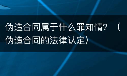 伪造合同属于什么罪知情？（伪造合同的法律认定）