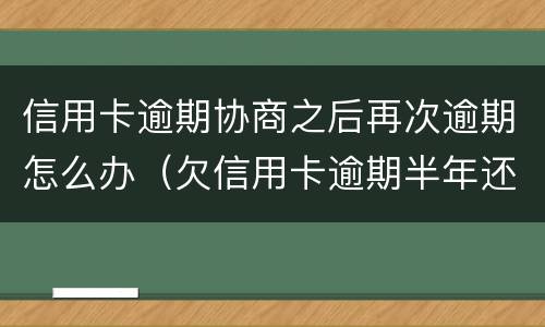 信用卡逾期协商之后再次逾期怎么办（欠信用卡逾期半年还能不能协商）